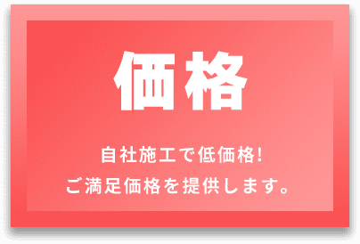 価格 自社施工で低価格! ご満足価格を提供します。