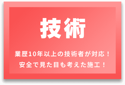 技術 業歴10年以上の技術者が対応！ 安全で見た目も考えた施工！