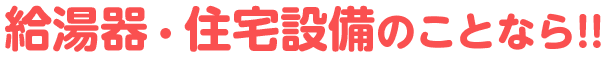 給湯器・住宅設備のことなら!!
