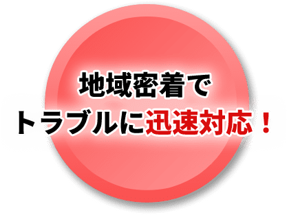 地域密着で トラブルに迅速対応！