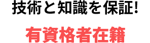 技術と知識を保証! 有資格者在籍